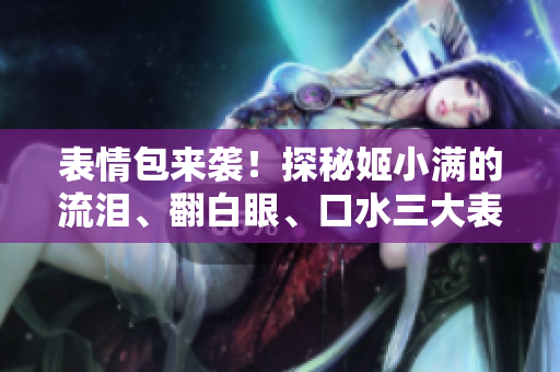 表情包來襲！探秘姬小滿的流淚、翻白眼、口水三大表情