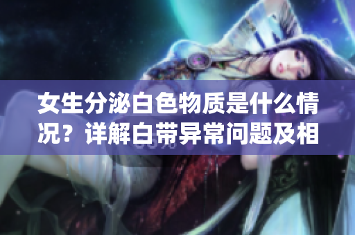 女生分泌白色物質(zhì)是什么情況？詳解白帶異常問(wèn)題及相關(guān)處理方法(1)