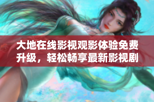 大地在線影視觀影體驗(yàn)免費(fèi)升級(jí)，輕松暢享最新影視劇熱播大片