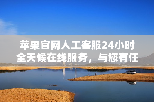 蘋(píng)果官網(wǎng)人工客服24小時(shí)全天候在線(xiàn)服務(wù)，與您有任何疑問(wèn)隨時(shí)聯(lián)系！