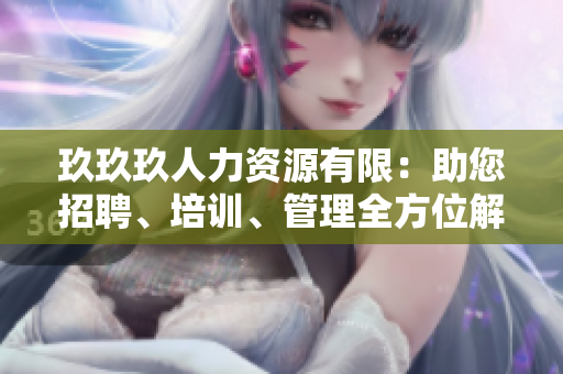 玖玖玖人力資源有限：助您招聘、培訓(xùn)、管理全方位解決方案