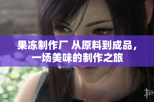 果凍制作廠 從原料到成品，一場(chǎng)美味的制作之旅