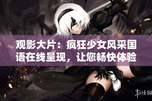 觀影大片：瘋狂少女風采國語在線呈現(xiàn)，讓您暢快體驗！