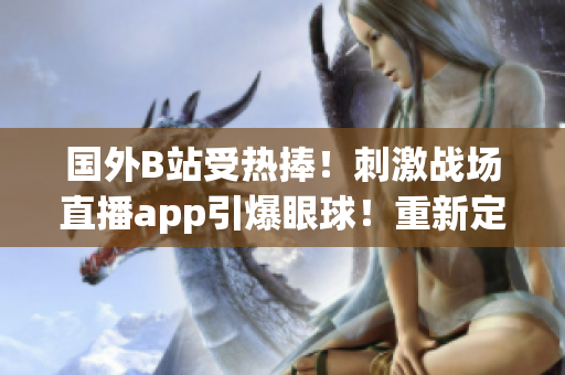 國(guó)外B站受熱捧！刺激戰(zhàn)場(chǎng)直播app引爆眼球！重新定義游戲直播體驗(yàn)！