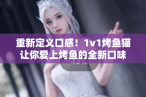 重新定義口感！1v1烤魚(yú)貓讓你愛(ài)上烤魚(yú)的全新口味