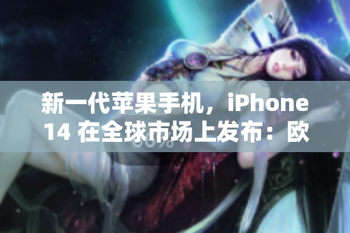 新一代蘋果手機(jī)，iPhone14 在全球市場(chǎng)上發(fā)布：歐美日韓版亮相！