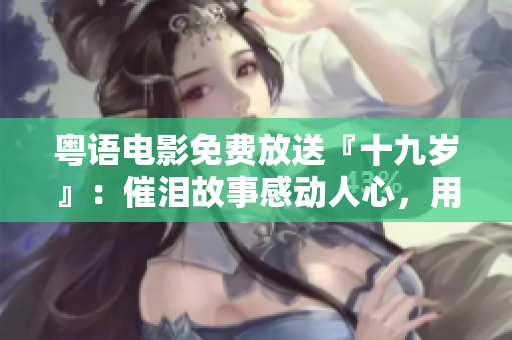粵語電影免費(fèi)放送『十九歲』：催淚故事感動(dòng)人心，用情真心描繪青春萌動(dòng)