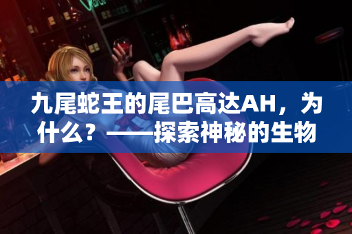 九尾蛇王的尾巴高達(dá)AH,為什么?——探索神秘的生物學(xué)現(xiàn)象 九尾蛇王的尾巴高達(dá)AH,為什么?——探索神秘的生物學(xué)現(xiàn)象