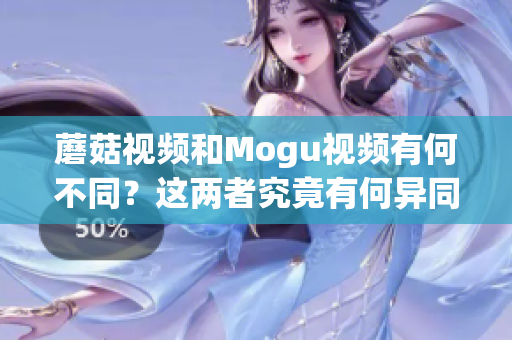 蘑菇視頻和Mogu視頻有何不同?這兩者究竟有何異同? 蘑菇視頻和Mogu視頻有何不同?這兩者究竟有何異同?