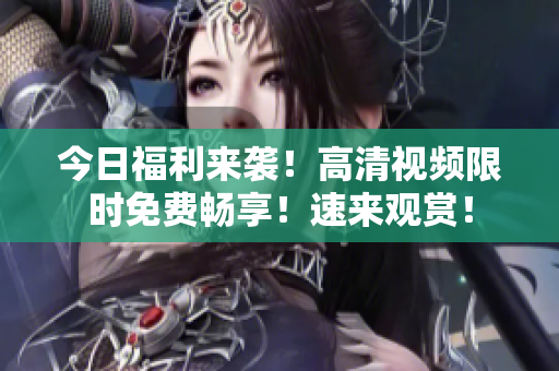 今日福利來襲!高清視頻限時免費(fèi)暢享!速來觀賞! 今日福利來襲!高清視頻限時免費(fèi)暢享!速來觀賞!