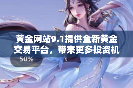 黃金網(wǎng)站9.1提供全新黃金交易平臺(tái)，帶來更多投資機(jī)會(huì)