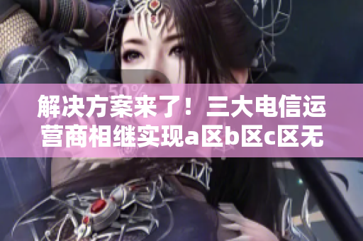 解決方案來了！三大電信運(yùn)營(yíng)商相繼實(shí)現(xiàn)a區(qū)b區(qū)c區(qū)無線網(wǎng)絡(luò)深度覆蓋