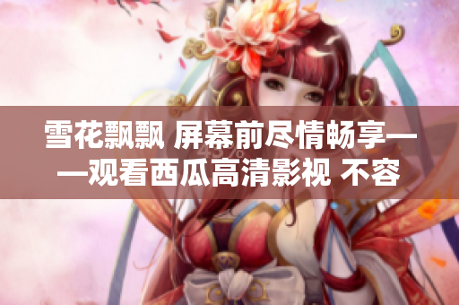 雪花飄飄 屏幕前盡情暢享——觀看西瓜高清影視 不容錯(cuò)過(guò)的在線視聽(tīng)體驗(yàn)