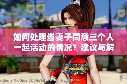 如何處理當(dāng)妻子同意三個人一起活動的情況?建議與解決方案 如何處理當(dāng)妻子同意三個人一起活動的情況?建議與解決方案