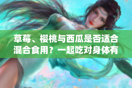 草莓、櫻桃與西瓜是否適合混合食用？一起吃對身體有何影響？(1)