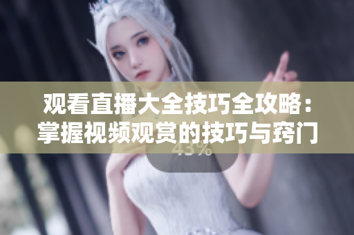 觀看直播大全技巧全攻略：掌握視頻觀賞的技巧與竅門(mén)