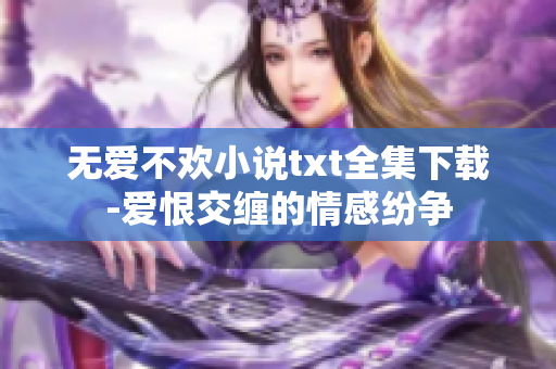 無(wú)愛(ài)不歡小說(shuō)txt全集下載-愛(ài)恨交纏的情感紛爭(zhēng)