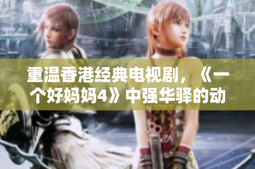 重溫香港經(jīng)典電視劇，《一個(gè)好媽媽4》中強(qiáng)華驛的動(dòng)人故事