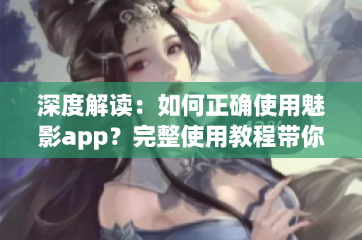 深度解讀：如何正確使用魅影app？完整使用教程帶你get√(1)