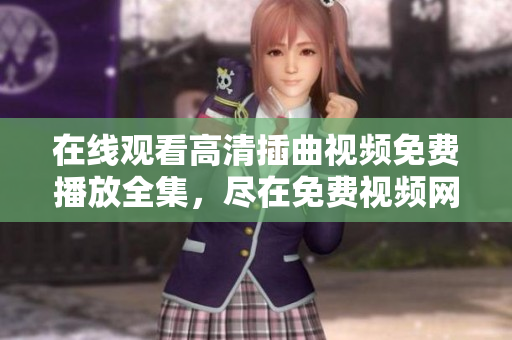 在線觀看高清插曲視頻免費(fèi)播放全集，盡在免費(fèi)視頻網(wǎng)站