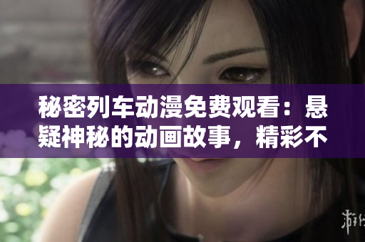 秘密列車動漫免費(fèi)觀看：懸疑神秘的動畫故事，精彩不容錯過