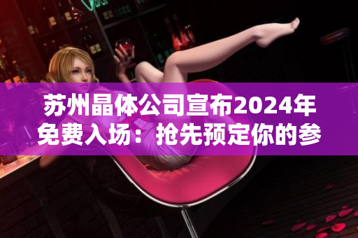 蘇州晶體公司宣布2024年免費(fèi)入場：搶先預(yù)定你的參觀之旅