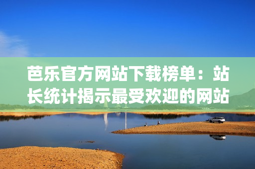 芭樂官方網(wǎng)站下載榜單：站長統(tǒng)計(jì)揭示最受歡迎的網(wǎng)站資源(1)