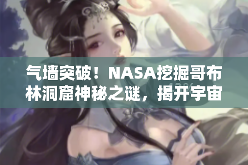 氣墻突破！NASA挖掘哥布林洞窟神秘之謎，揭開宇宙奧秘