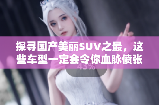探尋國產(chǎn)美麗SUV之最，這些車型一定會令你血脈僨張！