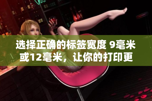 選擇正確的標(biāo)簽寬度 9毫米或12毫米，讓你的打印更加高效