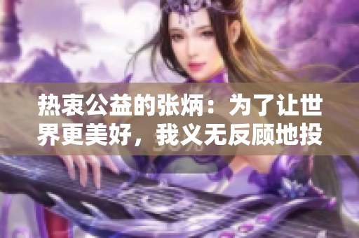 熱衷公益的張炳：為了讓世界更美好，我義無反顧地投身于慈善事業(yè)