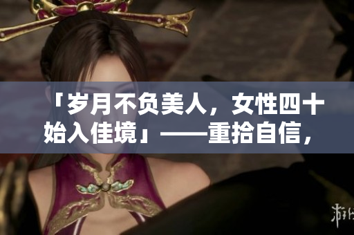 「歲月不負(fù)美人，女性四十始入佳境」——重拾自信，崛起職場的黃金階段