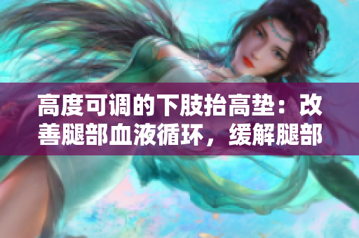 高度可調(diào)的下肢抬高墊：改善腿部血液循環(huán)，緩解腿部疲勞