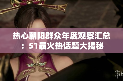 熱心朝陽群眾年度觀察匯總：51最火熱話題大揭秘
