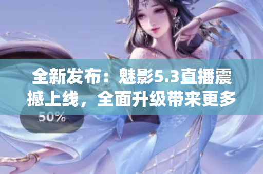 全新發(fā)布：魅影5.3直播震撼上線，全面升級帶來更多驚喜(1)