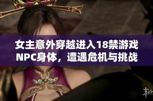 女主意外穿越進入18禁游戲NPC身體，遭遇危機與挑戰(zhàn)