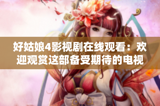 好姑娘4影視劇在線觀看：歡迎觀賞這部備受期待的電視劇!
