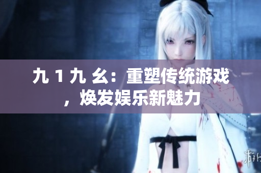 九 1 九 幺：重塑傳統(tǒng)游戲，煥發(fā)娛樂新魅力