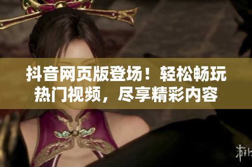 抖音網(wǎng)頁版登場！輕松暢玩熱門視頻，盡享精彩內(nèi)容