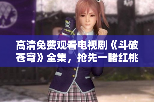 高清免費觀看電視劇《斗破蒼穹》全集，搶先一睹紅桃優(yōu)酷正版播放！