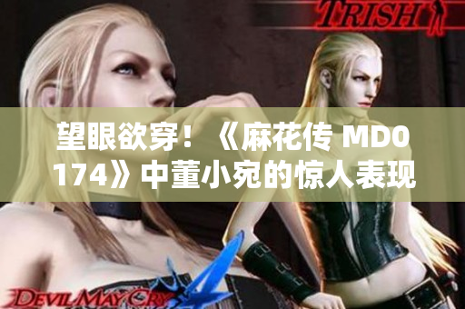 望眼欲穿！《麻花傳 MD0174》中董小宛的驚人表現(xiàn)讓人嘆為觀止