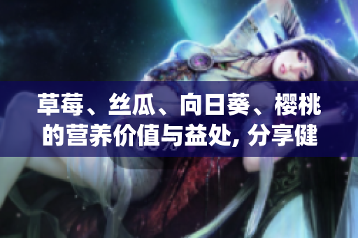 草莓、絲瓜、向日葵、櫻桃的營養(yǎng)價值與益處, 分享健康生活的秘訣(1)