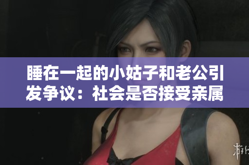 睡在一起的小姑子和老公引發(fā)爭議：社會是否接受親屬共用居室？