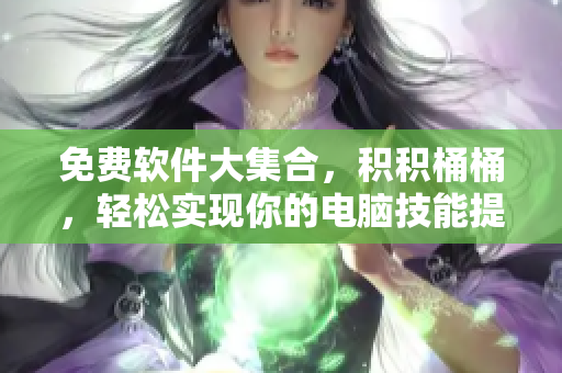 免費(fèi)軟件大集合，積積桶桶，輕松實現(xiàn)你的電腦技能提升！