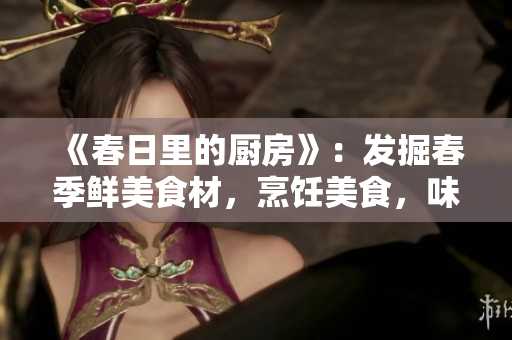 《春日里的廚房》：發(fā)掘春季鮮美食材，烹飪美食，味蕾重生！