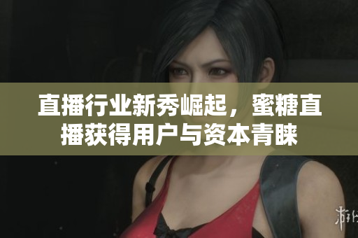 直播行業(yè)新秀崛起，蜜糖直播獲得用戶與資本青睞