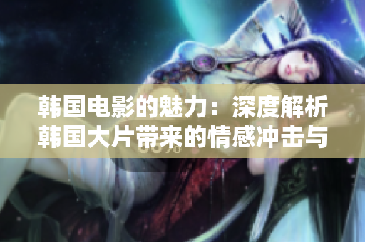 韓國電影的魅力：深度解析韓國大片帶來的情感沖擊與思考啟示