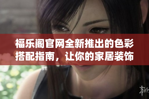 福樂閣官網(wǎng)全新推出的色彩搭配指南，讓你的家居裝飾更具品味(1)