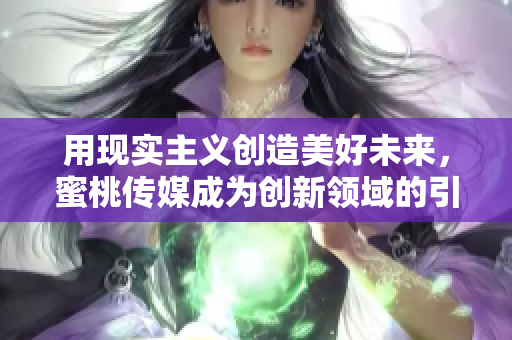 用現(xiàn)實(shí)主義創(chuàng)造美好未來，蜜桃傳媒成為創(chuàng)新領(lǐng)域的引領(lǐng)者