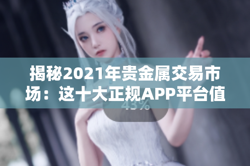 揭秘2021年貴金屬交易市場：這十大正規(guī)APP平臺(tái)值得關(guān)注！
